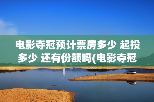 电影夺冠预计票房多少 起投多少 还有份额吗(电影夺冠预告)