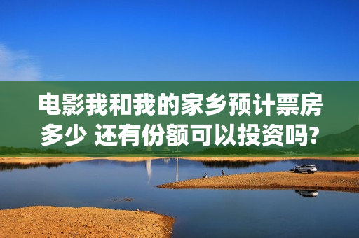 电影我和我的家乡预计票房多少 还有份额可以投资吗?(电影我和我的家乡免费观看完整)
