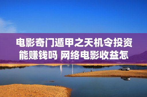 电影奇门遁甲之天机令投资能赚钱吗 网络电影收益怎么算(电影,奇门遁甲)