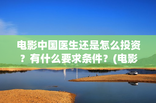 电影中国医生还是怎么投资？有什么要求条件？(电影中国医生还拍吗)