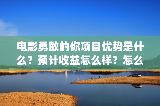 电影勇敢的你项目优势是什么？预计收益怎么样？怎么投资？(电影勇敢的你简介)
