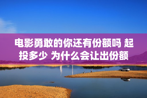 电影勇敢的你还有份额吗 起投多少 为什么会让出份额让大众投资(电影《勇敢的你》)