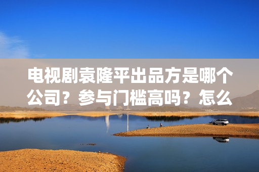 电视剧袁隆平出品方是哪个公司？参与门槛高吗？怎么投资？(电视剧 袁隆平)