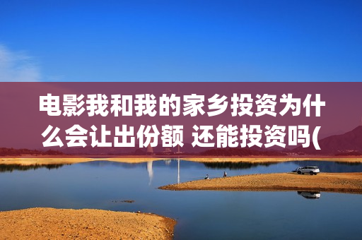 电影我和我的家乡投资为什么会让出份额 还能投资吗(电影我和我的家乡免费观看完整)