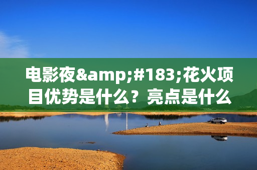 电影夜·花火项目优势是什么？亮点是什么？怎么投资？(夜花火歌词)