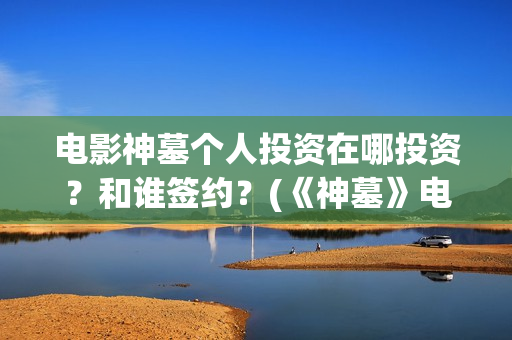 电影神墓个人投资在哪投资？和谁签约？(《神墓》电影)