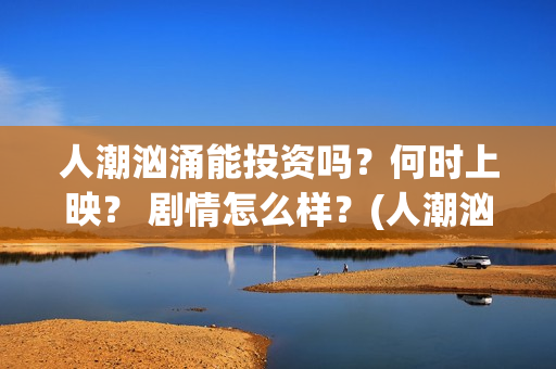 人潮汹涌能投资吗？何时上映？ 剧情怎么样？(人潮汹涌投资成本多少哦)