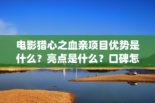 电影猎心之血亲项目优势是什么？亮点是什么？口碑怎么样？(猎心之血亲为什么网上看不到)