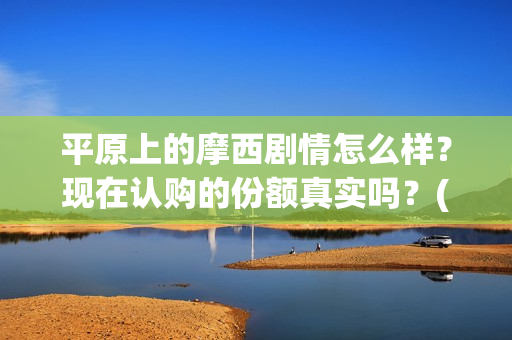 平原上的摩西剧情怎么样？现在认购的份额真实吗？(平原上的摩西花絮)