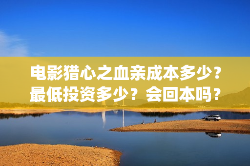 电影猎心之血亲成本多少？最低投资多少？会回本吗？(猎心之血亲什么时候上映)