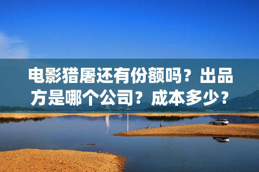 电影猎屠还有份额吗？出品方是哪个公司？成本多少？(猎屠电影定档了吗)