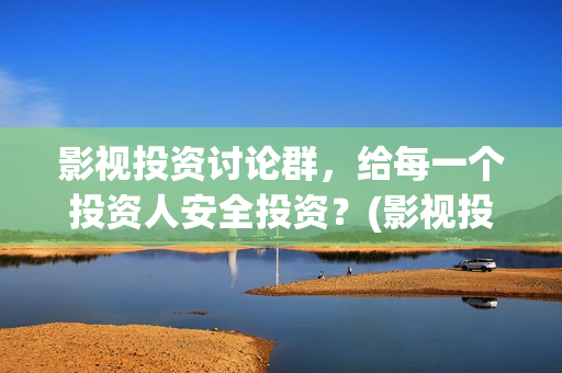 影视投资讨论群，给每一个投资人安全投资？(影视投资贴吧)
