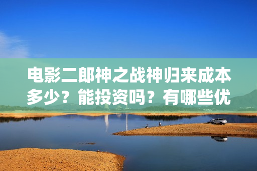 电影二郎神之战神归来成本多少？能投资吗？有哪些优势？(电影二郎神之战在线观看)