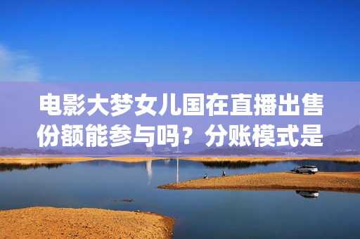 电影大梦女儿国在直播出售份额能参与吗？分账模式是怎样？(大梦女儿国什么时候上映)