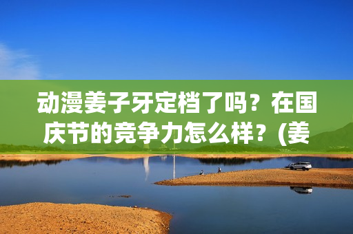 动漫姜子牙定档了吗？在国庆节的竞争力怎么样？(姜子牙动漫预告)