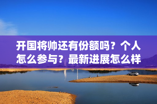 开国将帅还有份额吗？个人怎么参与？最新进展怎么样了？(开国将帅现有几人)