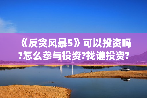 《反贪风暴5》可以投资吗?怎么参与投资?找谁投资?(反贪风暴5什么时候上映的)