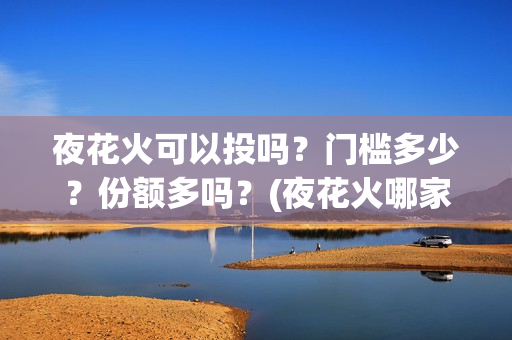 夜花火可以投吗？门槛多少？份额多吗？(夜花火哪家公司出品)