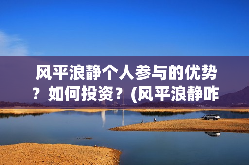  风平浪静个人参与的优势？如何投资？(风平浪静咋样)