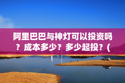 阿里巴巴与神灯可以投资吗？成本多少？多少起投？(阿里巴巴与神灯适合几岁孩子看)