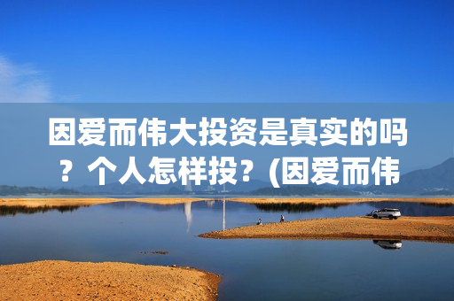 因爱而伟大投资是真实的吗？个人怎样投？(因爱而伟大是哪几个出品方)