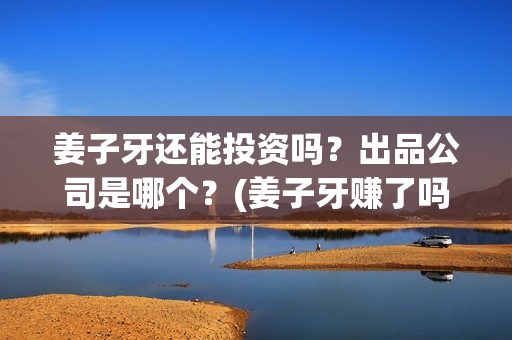姜子牙还能投资吗？出品公司是哪个？(姜子牙赚了吗)