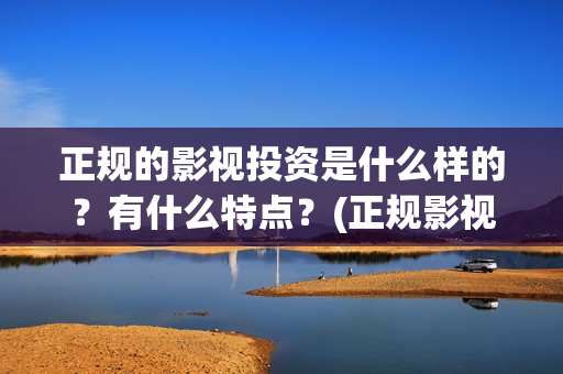 正规的影视投资是什么样的？有什么特点？(正规影视投资官网)