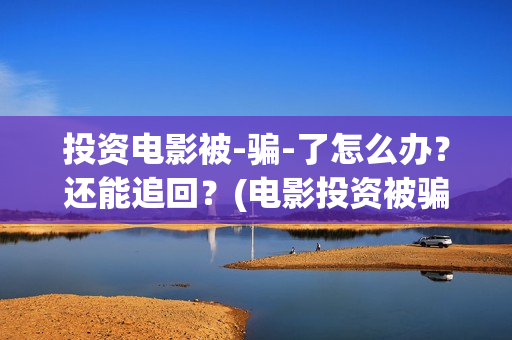 投资电影被-骗-了怎么办？还能追回？(电影投资被骗怎么追回本金)
