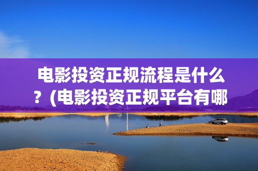  电影投资正规流程是什么？(电影投资正规平台有哪些)