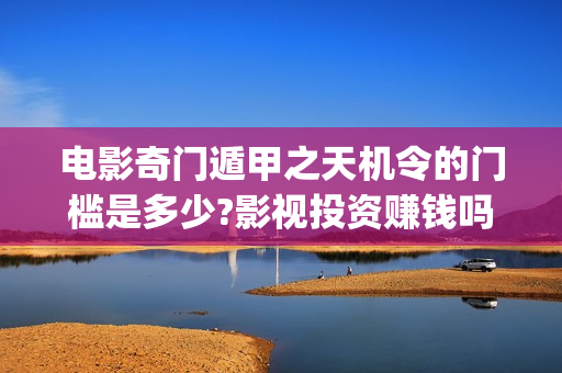 电影奇门遁甲之天机令的门槛是多少?影视投资赚钱吗?(老电影奇门遁甲)