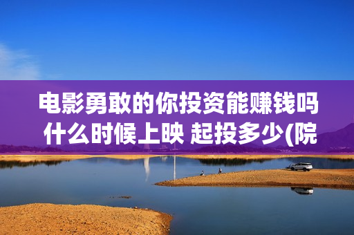 电影勇敢的你投资能赚钱吗 什么时候上映 起投多少(院线电影勇敢的你)