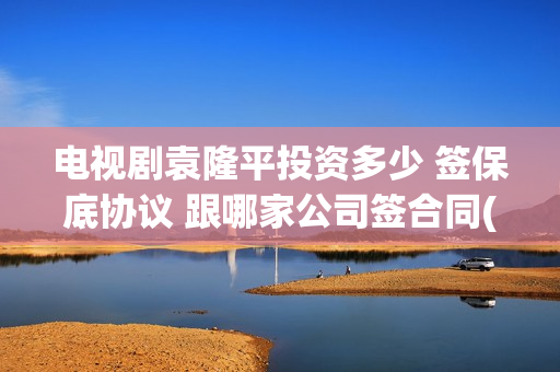 电视剧袁隆平投资多少 签保底协议 跟哪家公司签合同(连续剧袁隆平)