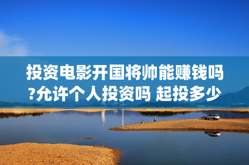 投资电影开国将帅能赚钱吗?允许个人投资吗 起投多少(开国类电影)