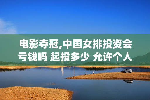 电影夺冠,中国女排投资会亏钱吗 起投多少 允许个人参与吗(夺冠电影获奖情况)