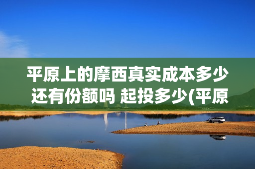 平原上的摩西真实成本多少 还有份额吗 起投多少(平原上的摩西有几个故事)