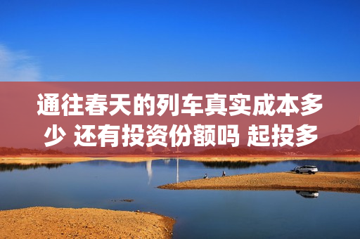 通往春天的列车真实成本多少 还有投资份额吗 起投多少(通往春天的列车剧情解析)