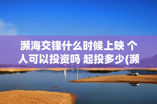 濒海交锋什么时候上映 个人可以投资吗 起投多少(濒海交锋什么时候上映呀)