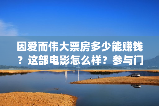 因爱而伟大票房多少能赚钱？这部电影怎么样？参与门槛？影视宣发(因爱而伟大电影上映时间)