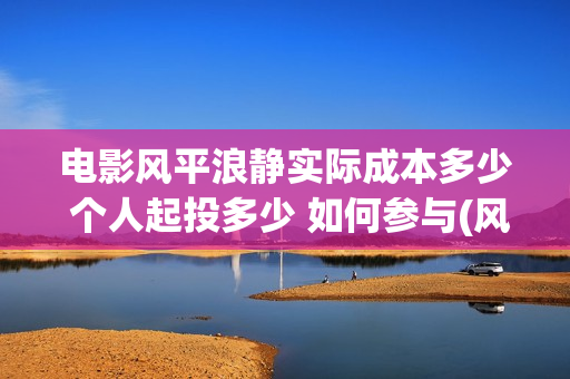 电影风平浪静实际成本多少 个人起投多少 如何参与(风平浪静正片)