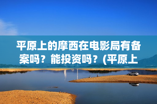 平原上的摩西在电影局有备案吗？能投资吗？(平原上的摩西在哪拍的)