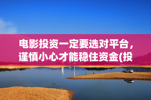 电影投资一定要选对平台，谨慎小心才能稳住资金(投资电影需要)