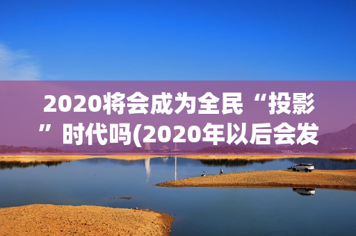 2020将会成为全民“投影”时代吗(2020年以后会发生什么)