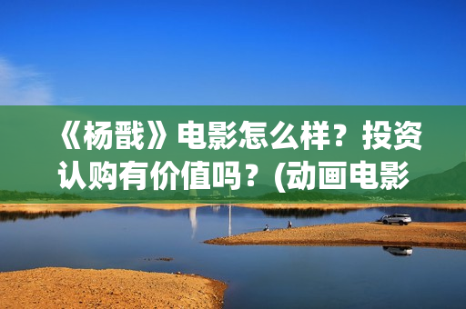 《杨戬》电影怎么样？投资认购有价值吗？(动画电影 杨戬)