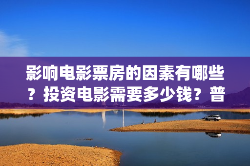 影响电影票房的因素有哪些？投资电影需要多少钱？普通(影响票房收入的因素)