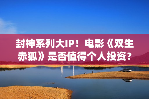 封神系列大IP！电影《双生赤狐》是否值得个人投资？(封神列表)