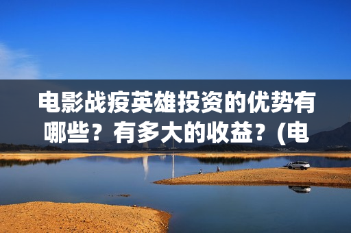 电影战疫英雄投资的优势有哪些？有多大的收益？(电影战疫英雄投屏播放)