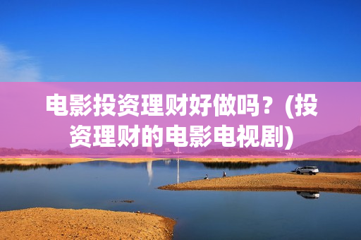 电影投资理财好做吗？(投资理财的电影电视剧)
