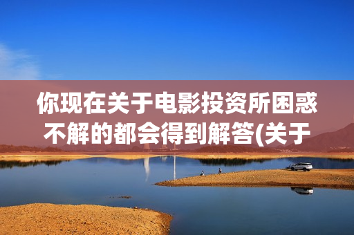 你现在关于电影投资所困惑不解的都会得到解答(关于电影的问题 英文)