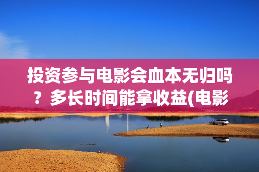 投资参与电影会血本无归吗？多长时间能拿收益(电影入股投资)