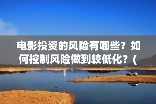 电影投资的风险有哪些？如何控制风险做到较低化？(电影投资的风险管控)